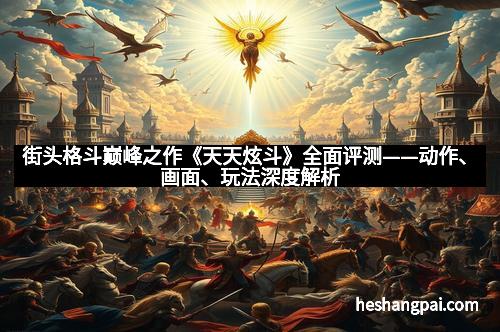 街头格斗巅峰之作《天天炫斗》全面评测——动作、画面、玩法深度解析