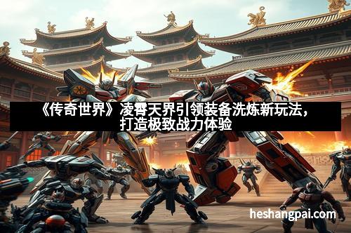 《传奇世界》凌霄天界引领装备洗炼新玩法，打造极致战力体验