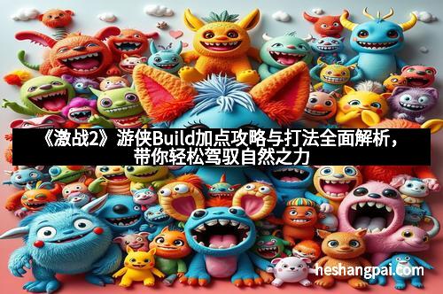 《激战2》游侠Build加点攻略与打法全面解析，带你轻松驾驭自然之力